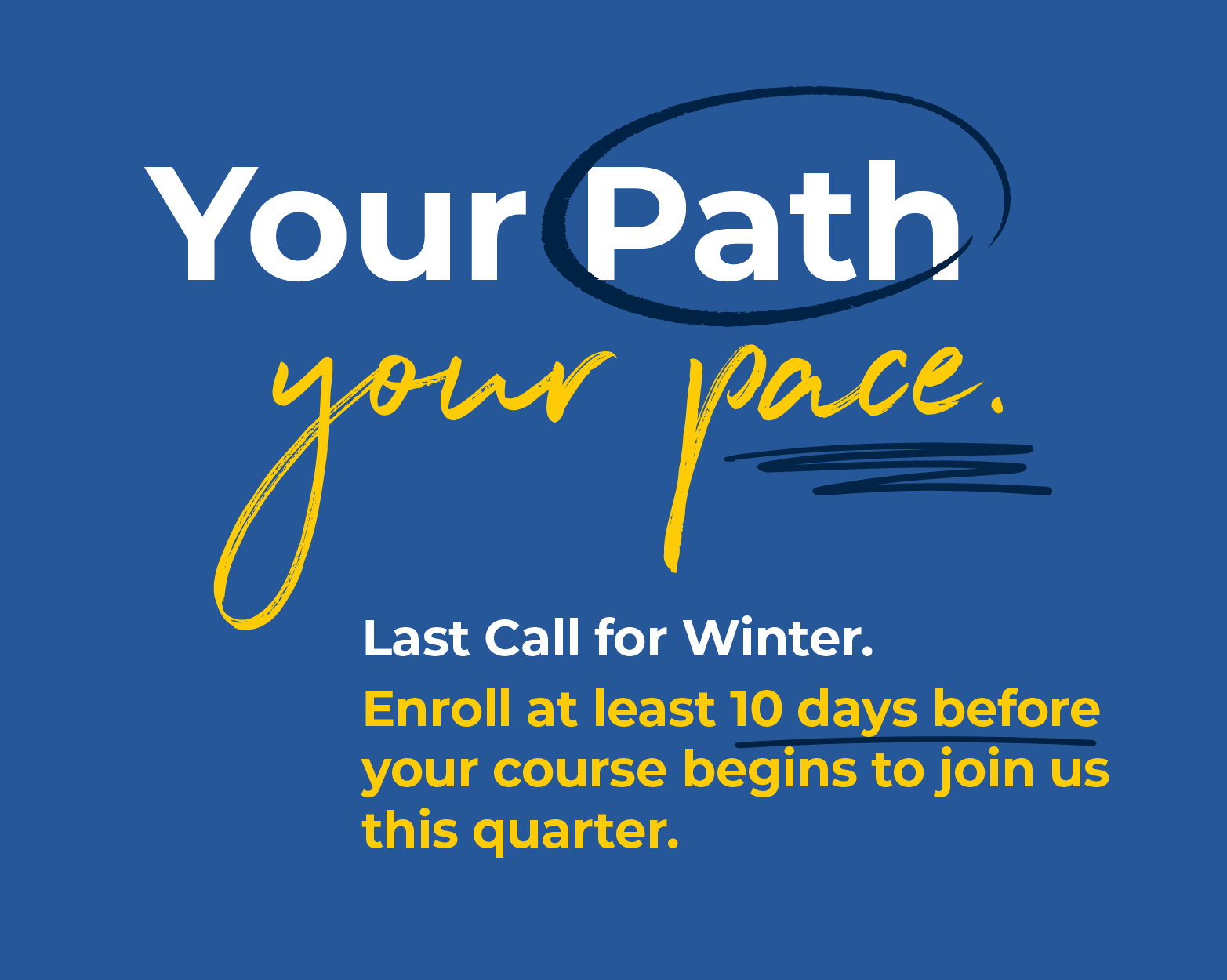 Your Path. Your Pace. Last Call for Winter. Enroll at least 10 days before your course begins to join us this quarter.