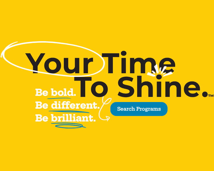 Your Time To Shine. Be bold. Be different be brilliant. Search Programs