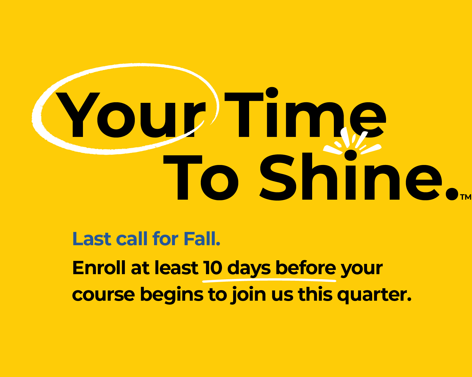 Your Time To Shine. Last call for Fall. Enroll at least 10 days before your course begins to join us this quarter.