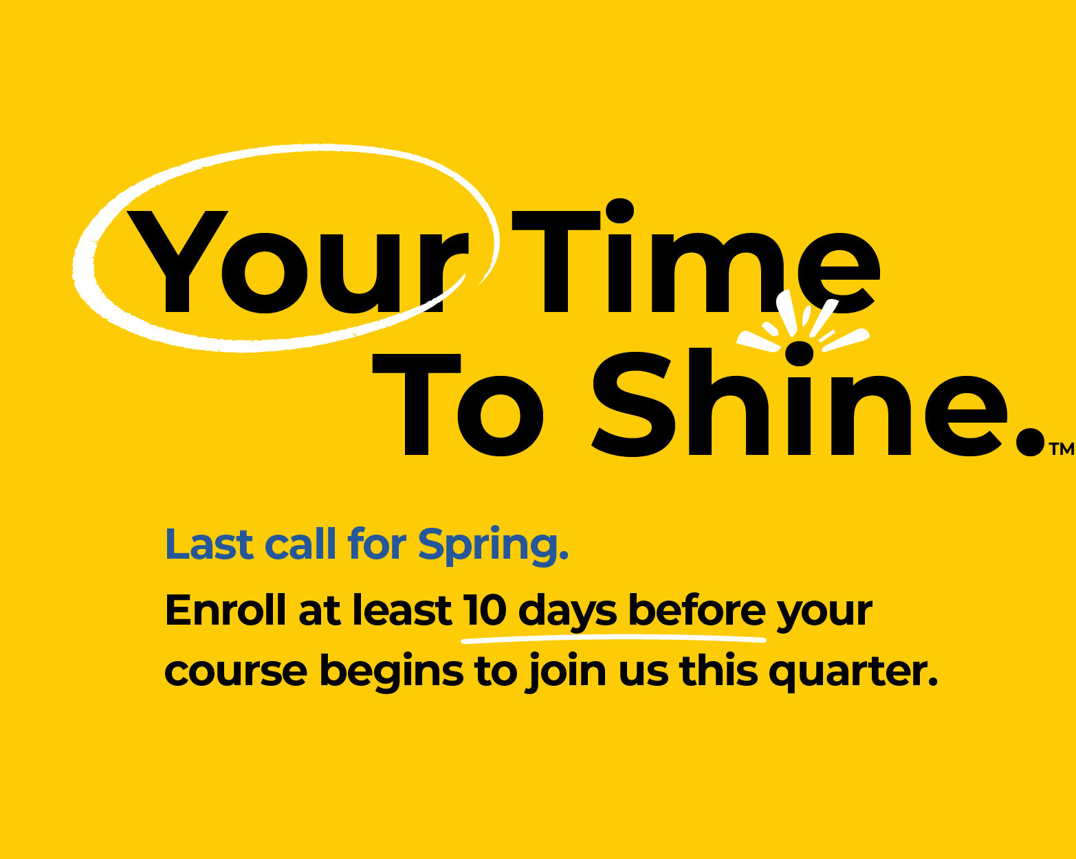 Your Time To Shine. Last call for Spring. Enroll at least 10 days before your course begins to join us this quarter.