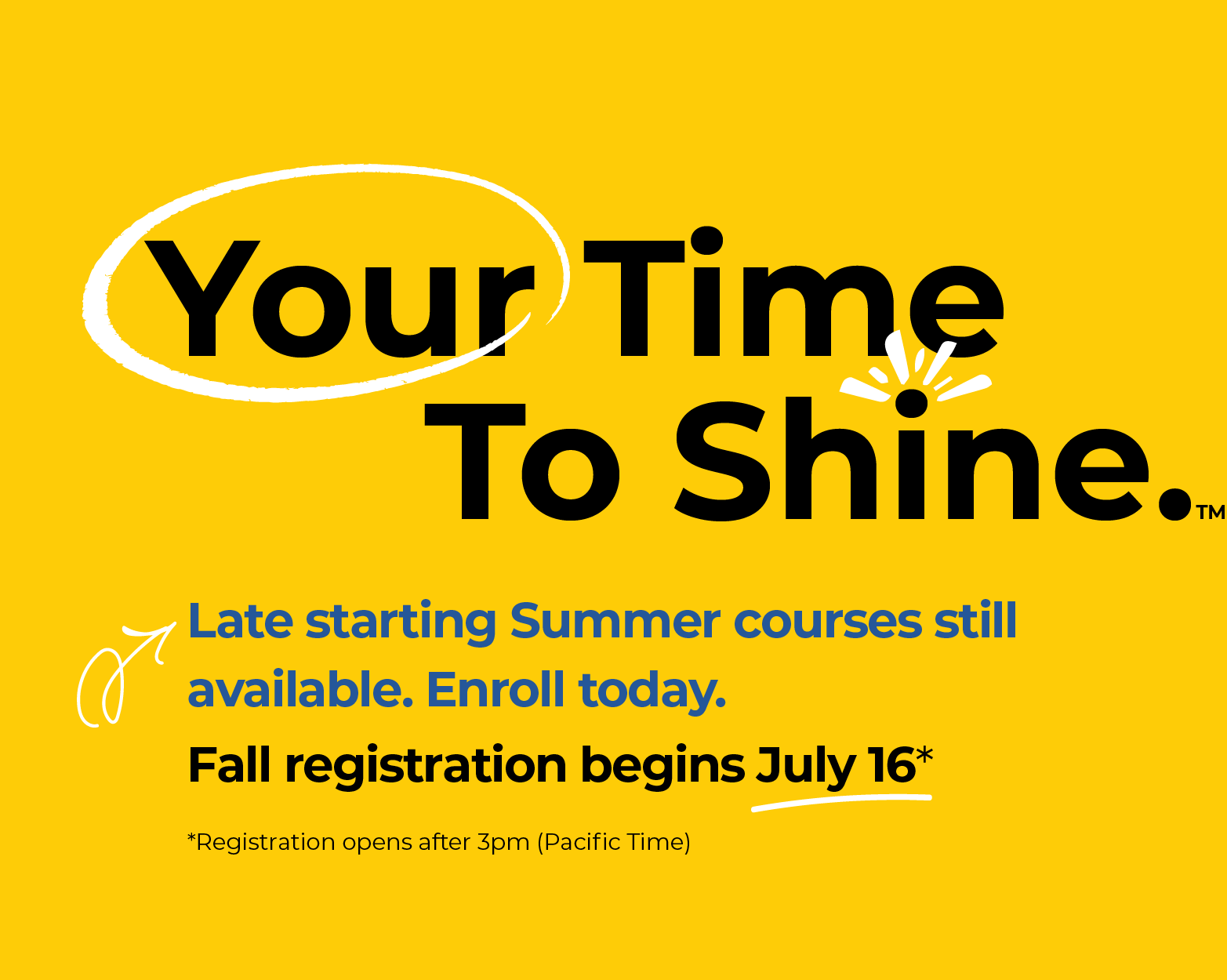 Your Time To Shine. Late starting Summer courses still available. Enroll today. Fall registration begins July 9.